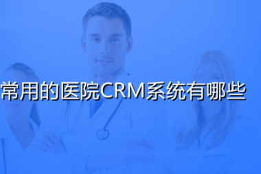 国内常用且比较好用的医院CRM系统有哪些推荐呢