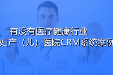 有没有典型的医疗健康行业高端妇产/儿（婴）医院CRM系统应用案例？