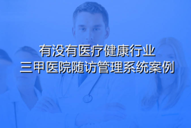医疗健康行业医院随访管理系统有没有案例？让院后服务更有温度