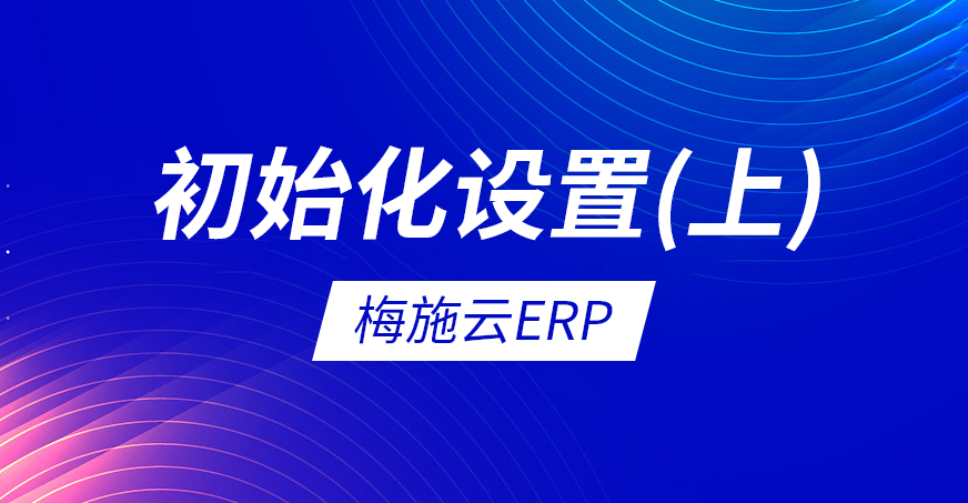 梅施云ERP教程：梅施云ERP初始化设置（上）