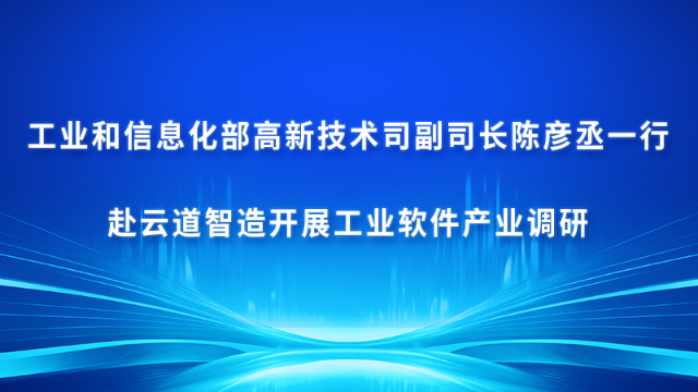 工业和信息化部高新技术司副司长陈彦丞一行赴云道智造开展工业软件产业调研