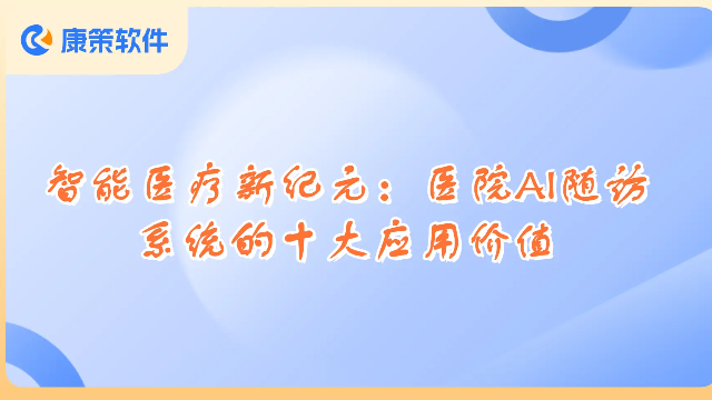 智能医疗新纪元：医院AI随访系统的十大革命性应用价值，提升患者体验与医疗效率