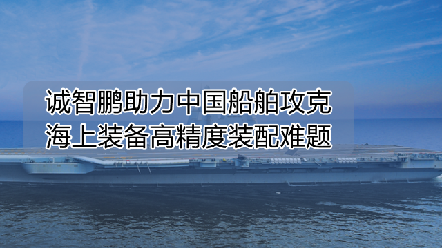 诚智鹏如何助力中国船舶攻克海上装备高精度装配难题？