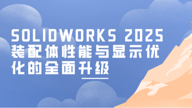 SOLIDWORKS 2025：装配体性能与显示优化的全面升级