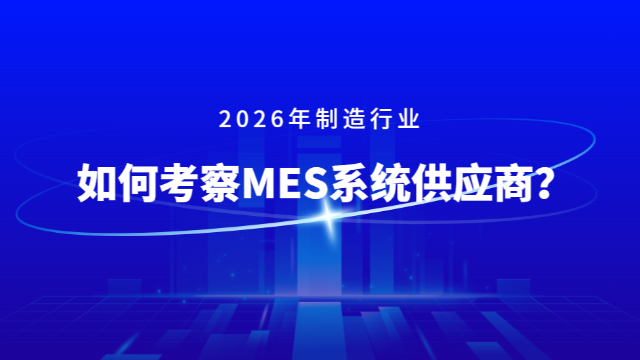 2026年制造行业，如何考察一家专业的MES系统供应商？