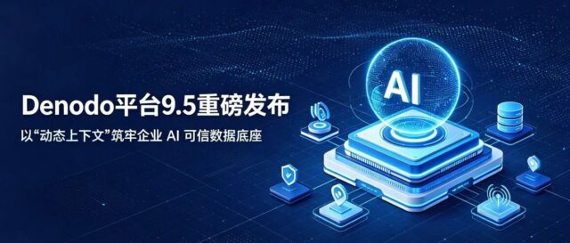 Denodo平台9.5重磅发布，以“动态上下文”筑牢企业 AI 可信数据底座