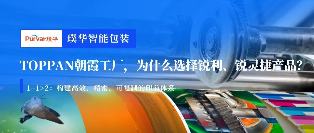 百年凸版的选择：TOPPAN朝霞工厂与璞华锐利、锐灵捷的长期价值协同