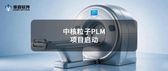 项目动态 | 中核粒子PLM项目启动，构建高端核医疗装备自主创新核心平台