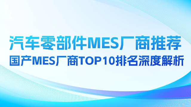 汽车零部件MES厂商推荐：国产MES厂商Top10排名深度解析