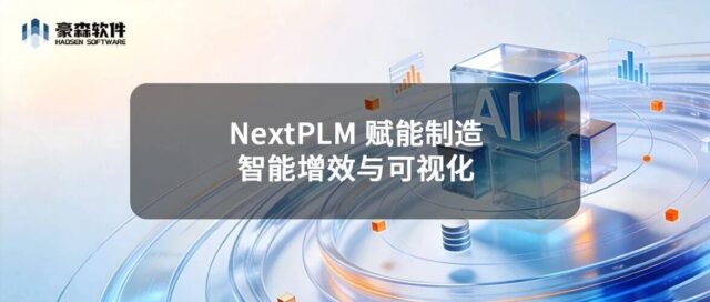 NextPLM 赋能制造 | Vol.5 智能增效与可视化：AI助手+轻量化3D，大幅缩短研发周期