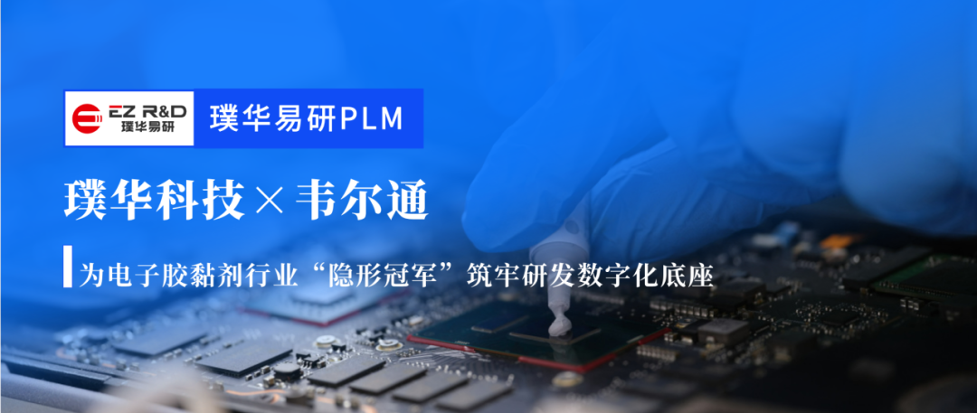 合作动态|璞华易研 PLM 助力韦尔通:为电子胶黏剂行业“隐形冠军”筑牢研发数字化底座