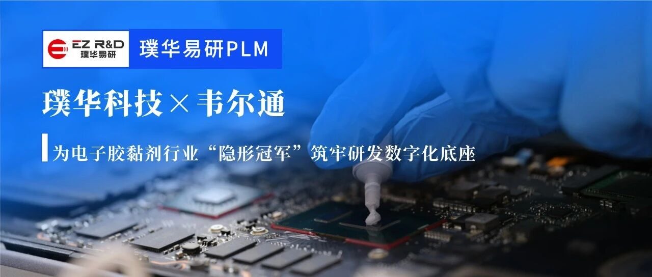 合作动态｜璞华易研 PLM 助力韦尔通：为电子胶黏剂行业“隐形冠军”筑牢研发数字化底座