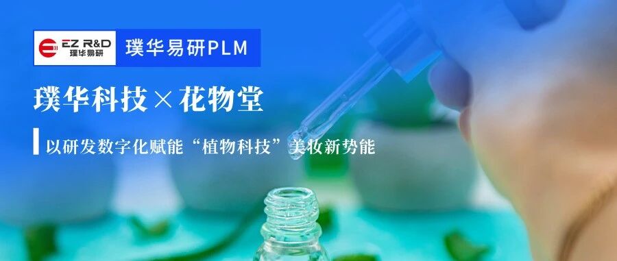 合作动态｜璞华易研PLM签约国货身体护理头部品牌花物堂，以研发数字化赋能“植物科技”美妆新势能